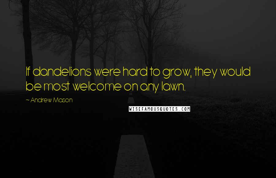 Andrew Mason Quotes: If dandelions were hard to grow, they would be most welcome on any lawn.