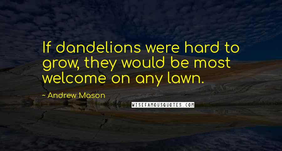 Andrew Mason Quotes: If dandelions were hard to grow, they would be most welcome on any lawn.