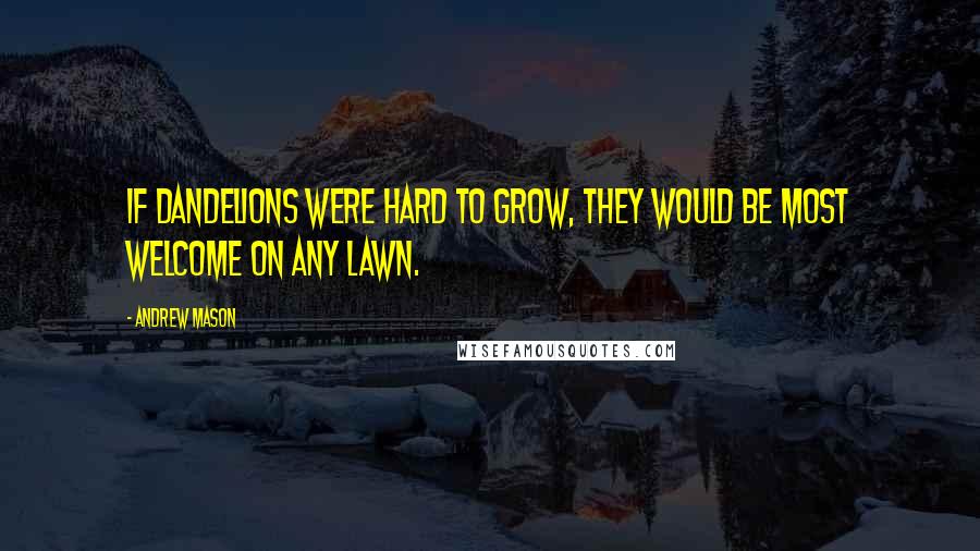 Andrew Mason Quotes: If dandelions were hard to grow, they would be most welcome on any lawn.