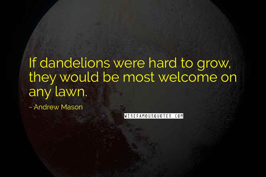 Andrew Mason Quotes: If dandelions were hard to grow, they would be most welcome on any lawn.