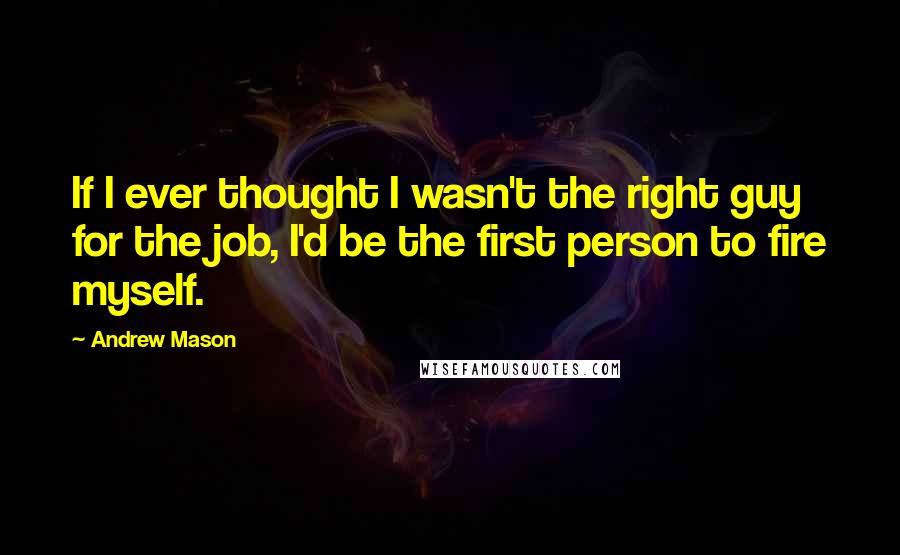 Andrew Mason Quotes: If I ever thought I wasn't the right guy for the job, I'd be the first person to fire myself.