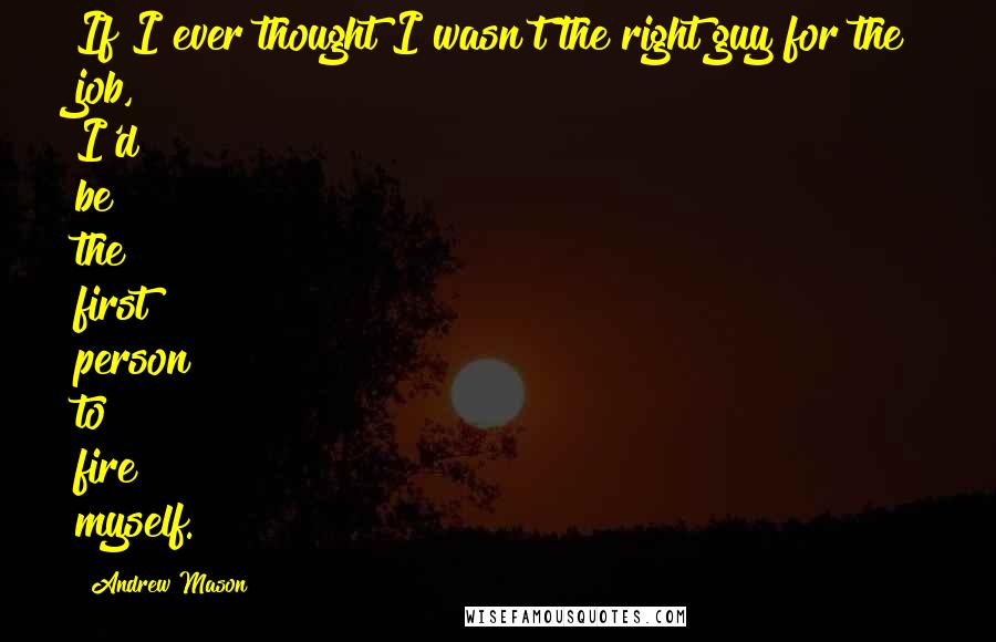 Andrew Mason Quotes: If I ever thought I wasn't the right guy for the job, I'd be the first person to fire myself.