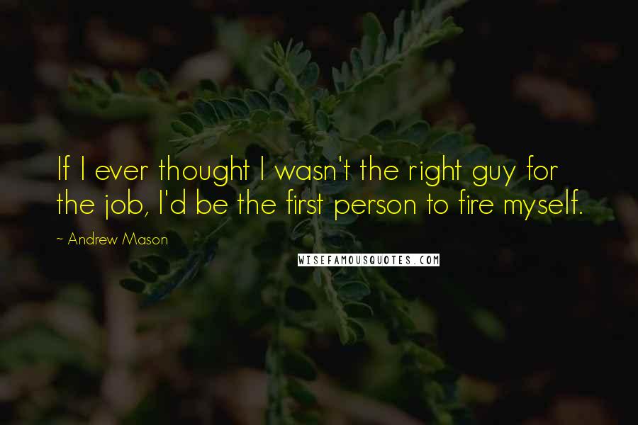 Andrew Mason Quotes: If I ever thought I wasn't the right guy for the job, I'd be the first person to fire myself.