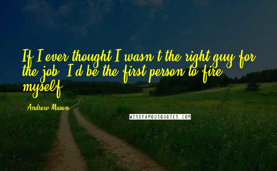 Andrew Mason Quotes: If I ever thought I wasn't the right guy for the job, I'd be the first person to fire myself.