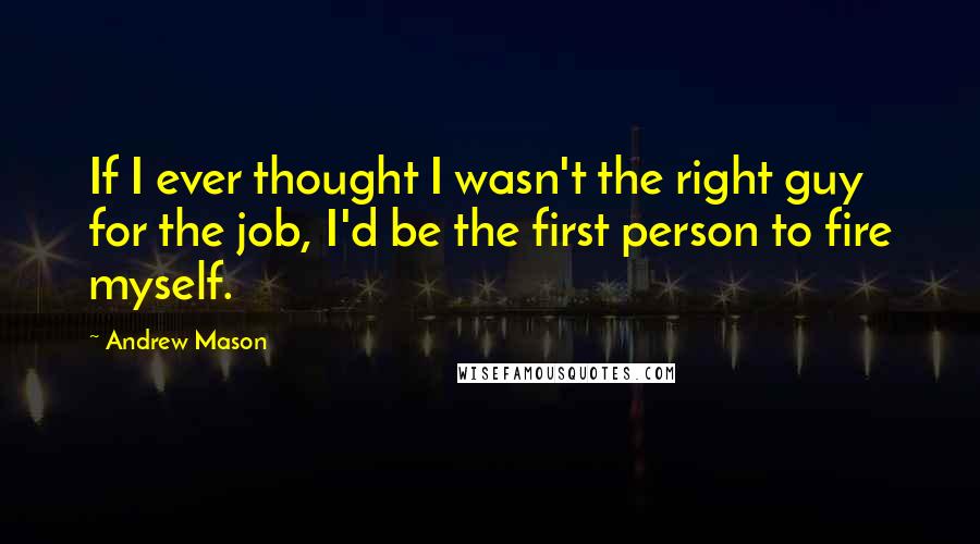 Andrew Mason Quotes: If I ever thought I wasn't the right guy for the job, I'd be the first person to fire myself.