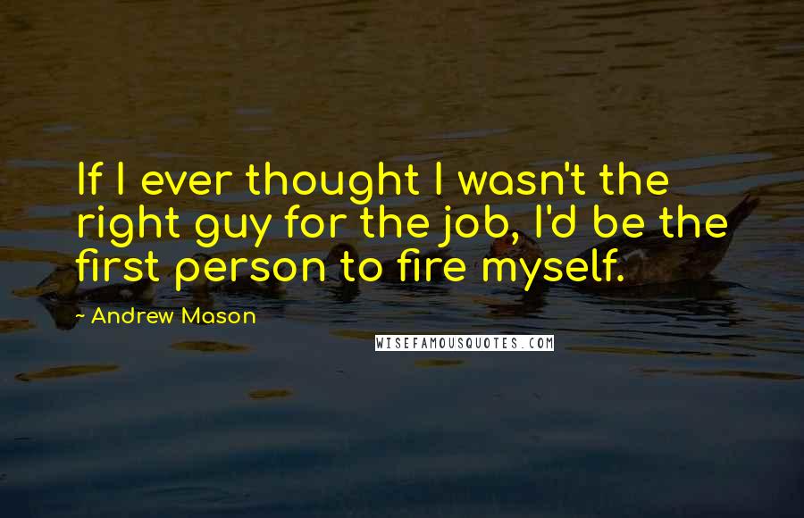 Andrew Mason Quotes: If I ever thought I wasn't the right guy for the job, I'd be the first person to fire myself.