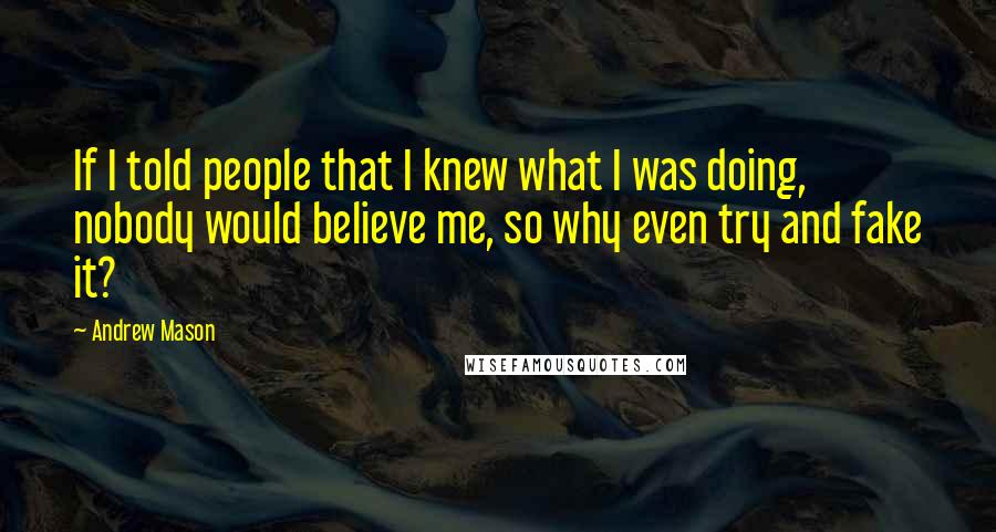 Andrew Mason Quotes: If I told people that I knew what I was doing, nobody would believe me, so why even try and fake it?