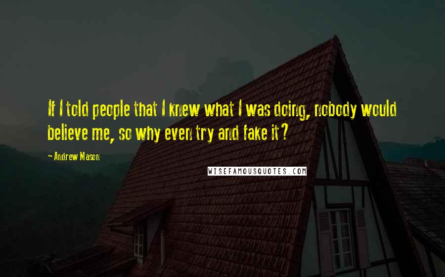 Andrew Mason Quotes: If I told people that I knew what I was doing, nobody would believe me, so why even try and fake it?