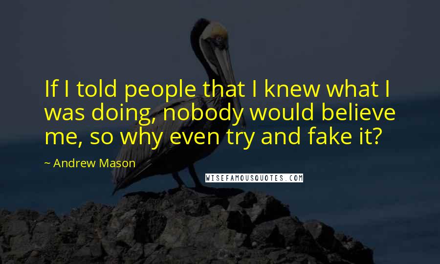 Andrew Mason Quotes: If I told people that I knew what I was doing, nobody would believe me, so why even try and fake it?