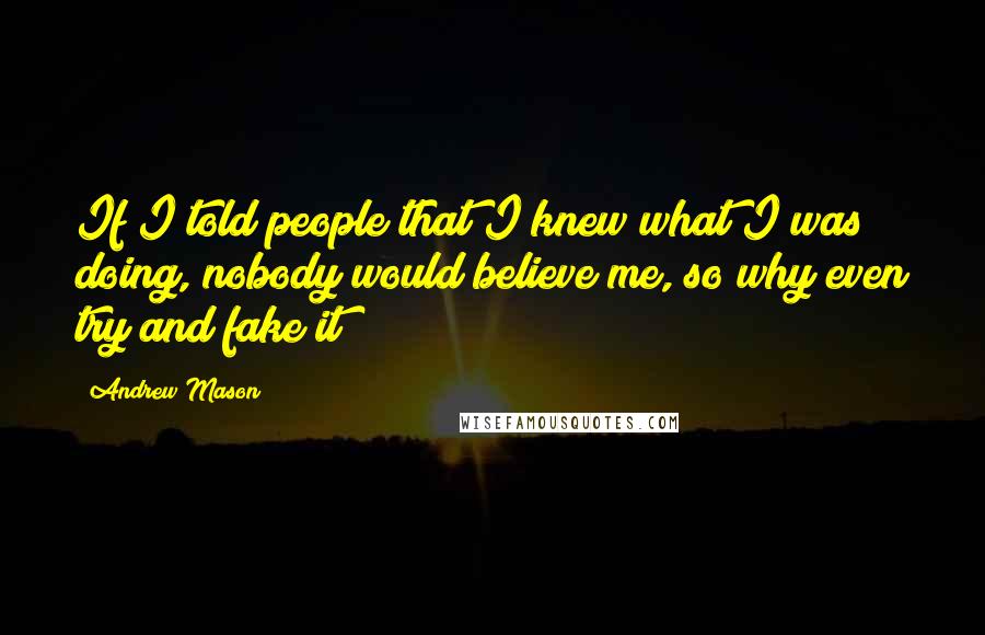 Andrew Mason Quotes: If I told people that I knew what I was doing, nobody would believe me, so why even try and fake it?