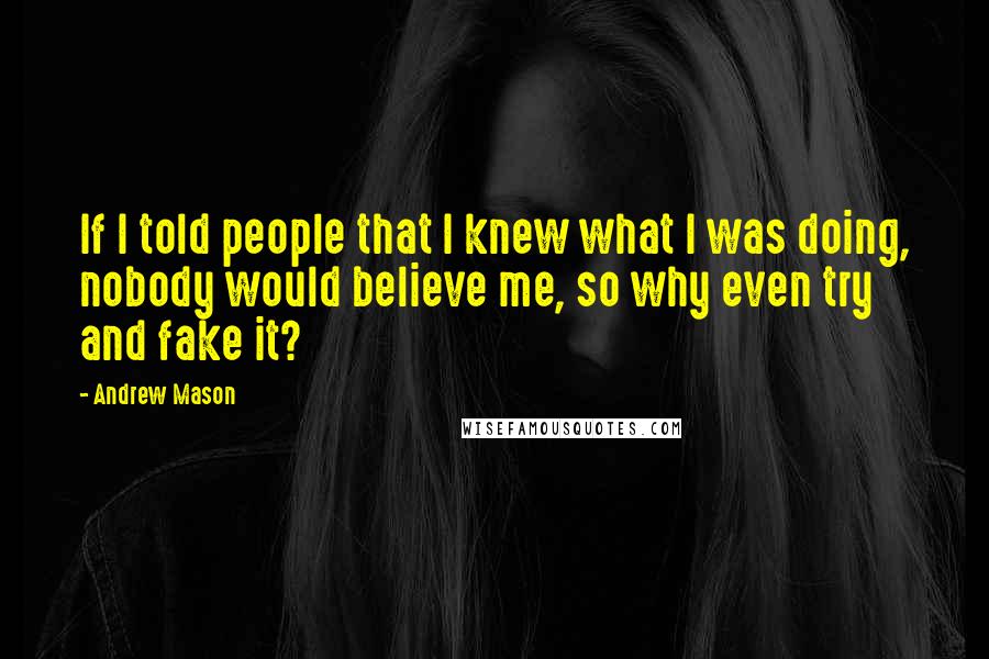 Andrew Mason Quotes: If I told people that I knew what I was doing, nobody would believe me, so why even try and fake it?