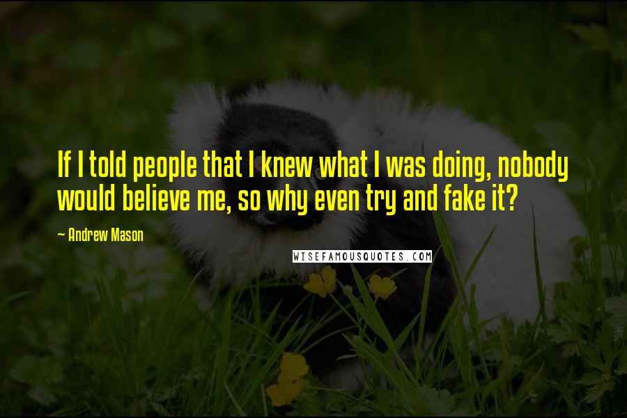 Andrew Mason Quotes: If I told people that I knew what I was doing, nobody would believe me, so why even try and fake it?