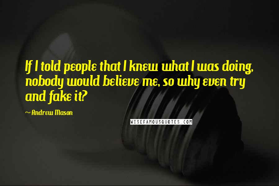 Andrew Mason Quotes: If I told people that I knew what I was doing, nobody would believe me, so why even try and fake it?