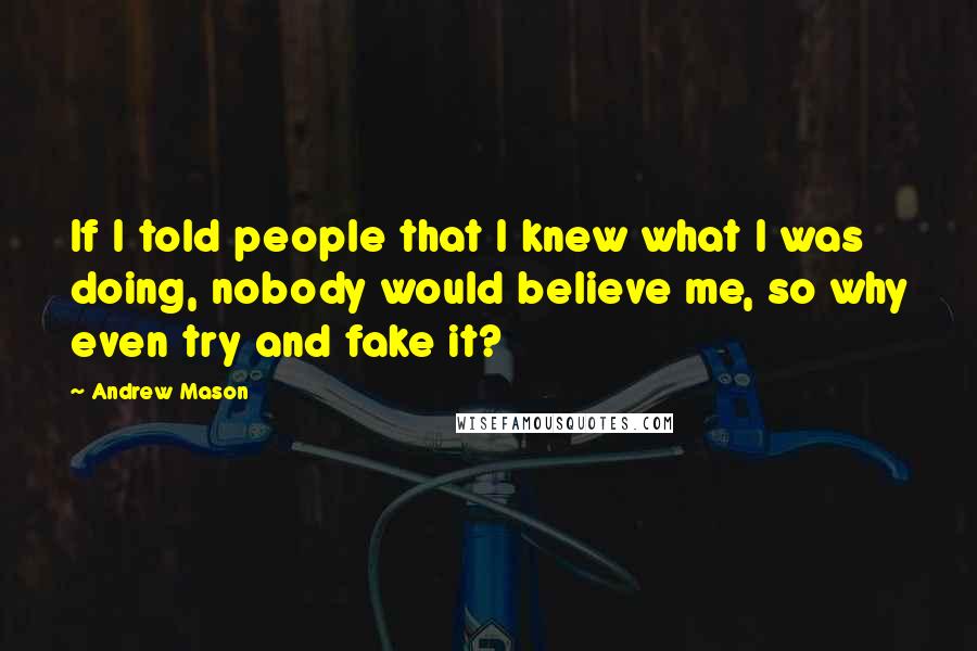 Andrew Mason Quotes: If I told people that I knew what I was doing, nobody would believe me, so why even try and fake it?