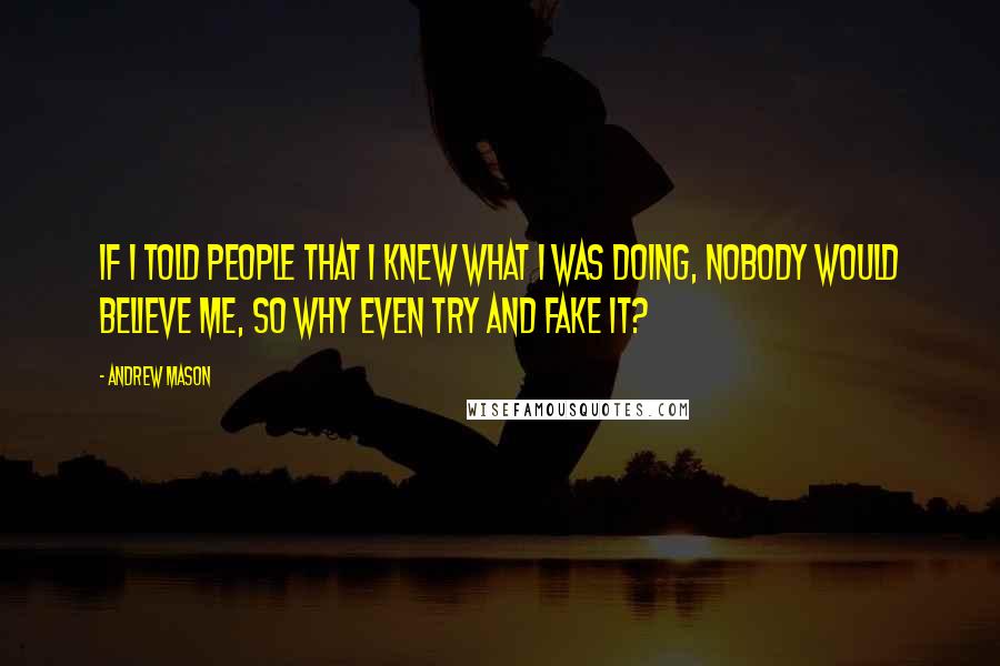 Andrew Mason Quotes: If I told people that I knew what I was doing, nobody would believe me, so why even try and fake it?