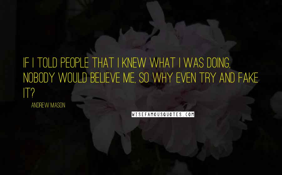 Andrew Mason Quotes: If I told people that I knew what I was doing, nobody would believe me, so why even try and fake it?