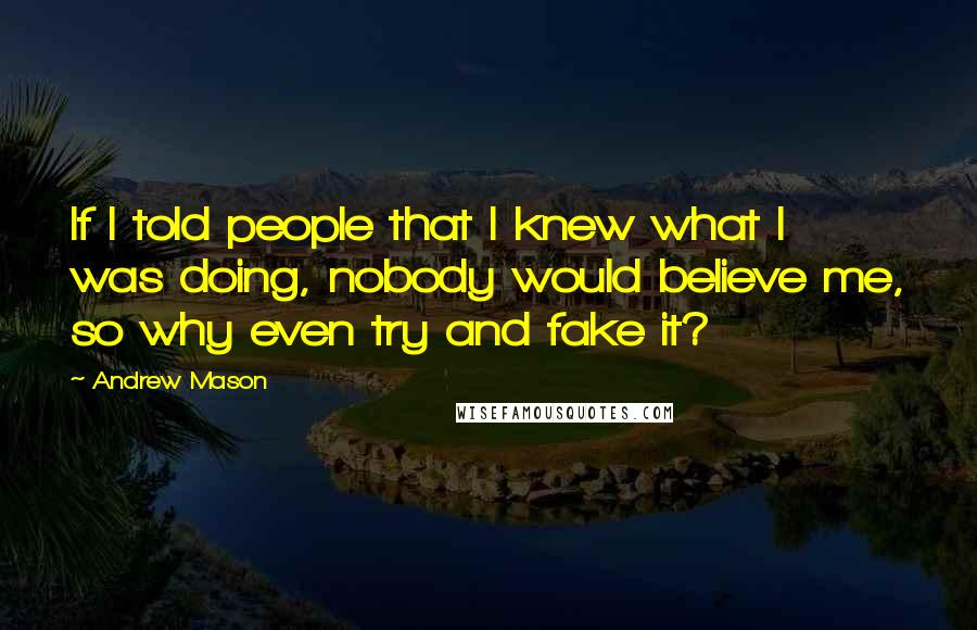 Andrew Mason Quotes: If I told people that I knew what I was doing, nobody would believe me, so why even try and fake it?