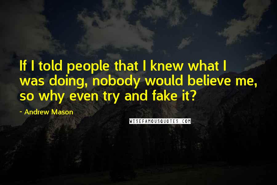 Andrew Mason Quotes: If I told people that I knew what I was doing, nobody would believe me, so why even try and fake it?