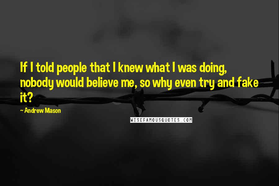 Andrew Mason Quotes: If I told people that I knew what I was doing, nobody would believe me, so why even try and fake it?