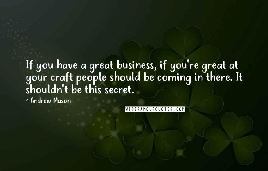 Andrew Mason Quotes: If you have a great business, if you're great at your craft people should be coming in there. It shouldn't be this secret.