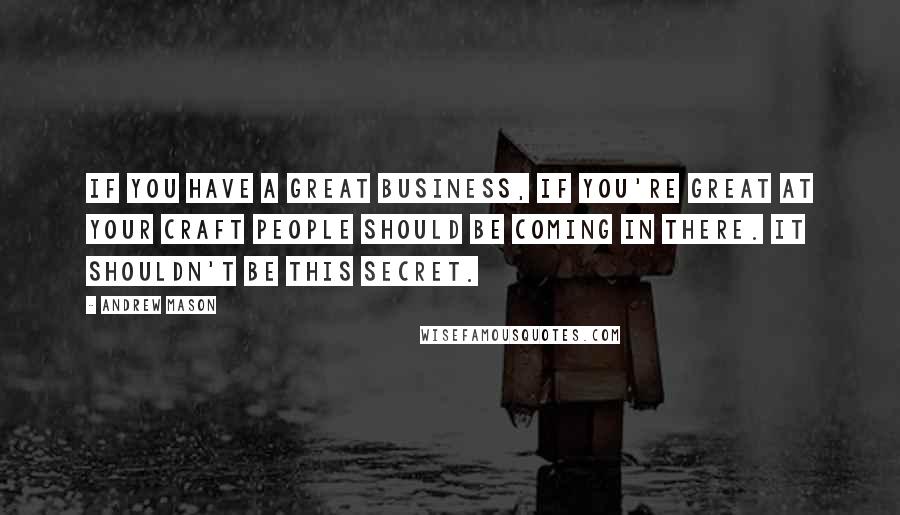 Andrew Mason Quotes: If you have a great business, if you're great at your craft people should be coming in there. It shouldn't be this secret.