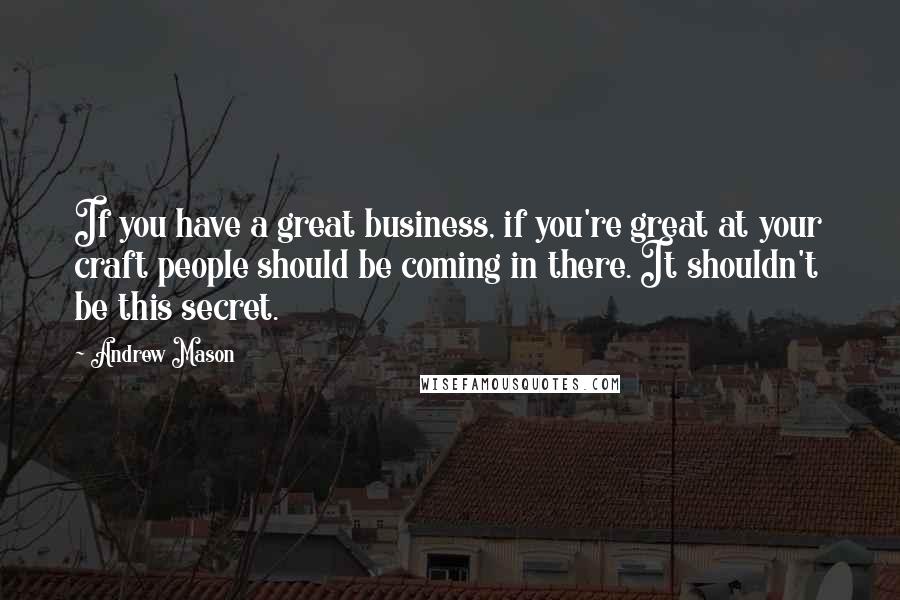 Andrew Mason Quotes: If you have a great business, if you're great at your craft people should be coming in there. It shouldn't be this secret.