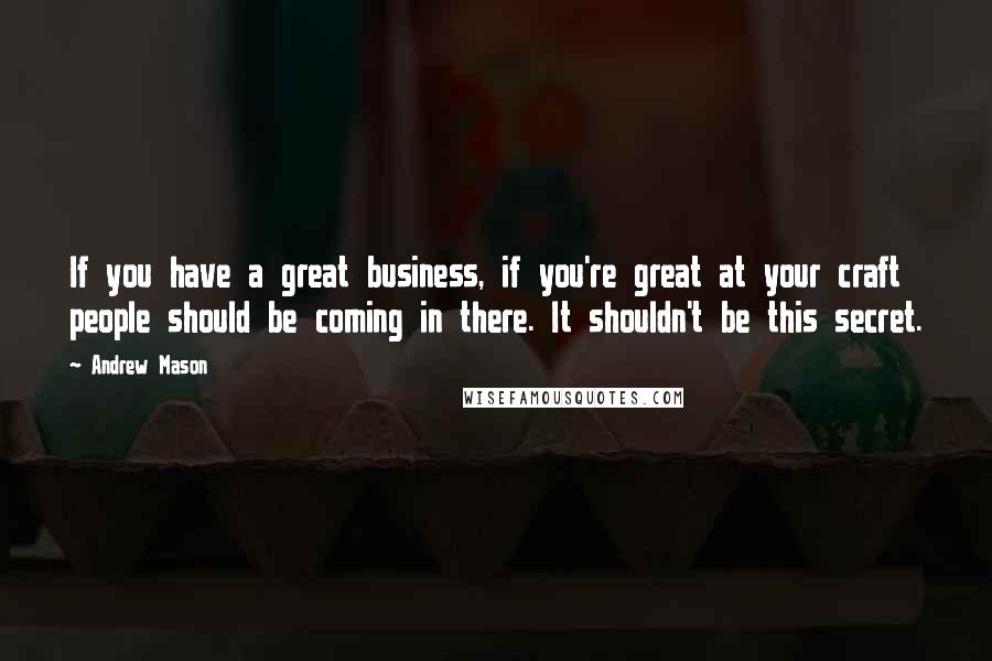 Andrew Mason Quotes: If you have a great business, if you're great at your craft people should be coming in there. It shouldn't be this secret.