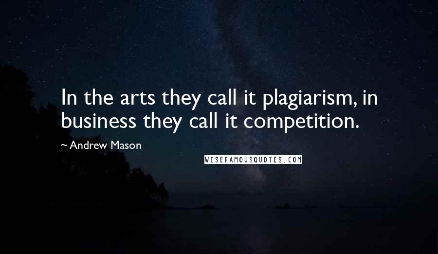 Andrew Mason Quotes: In the arts they call it plagiarism, in business they call it competition.