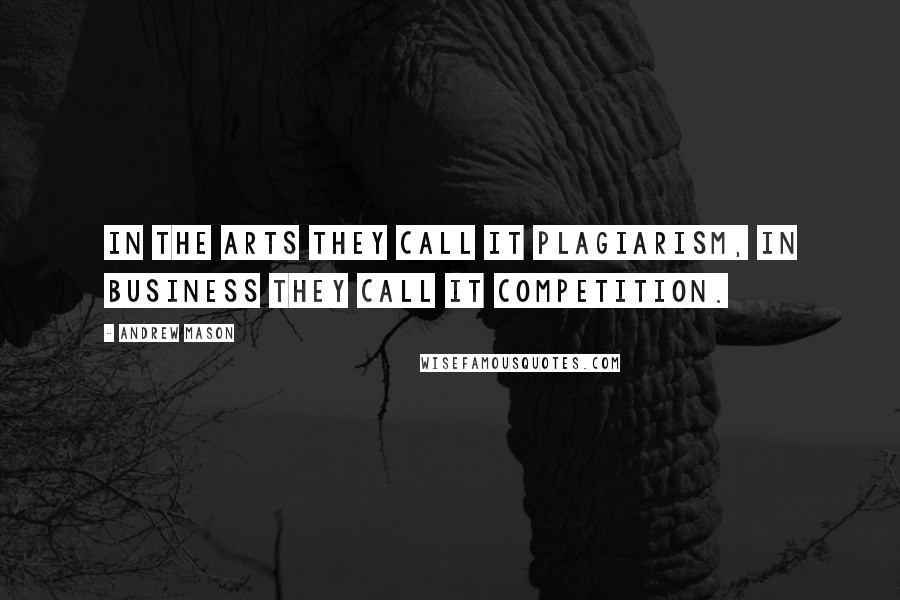 Andrew Mason Quotes: In the arts they call it plagiarism, in business they call it competition.