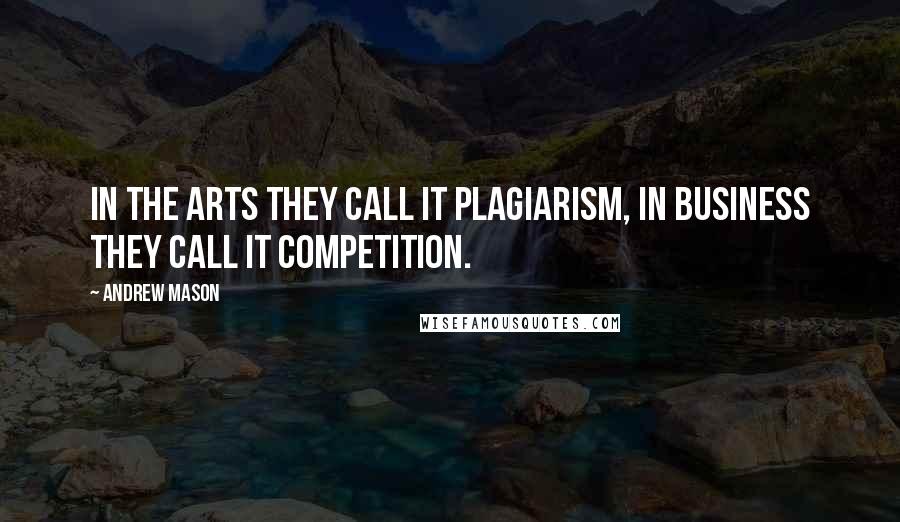 Andrew Mason Quotes: In the arts they call it plagiarism, in business they call it competition.