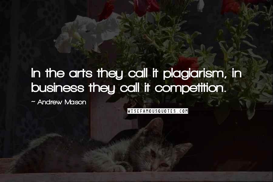 Andrew Mason Quotes: In the arts they call it plagiarism, in business they call it competition.