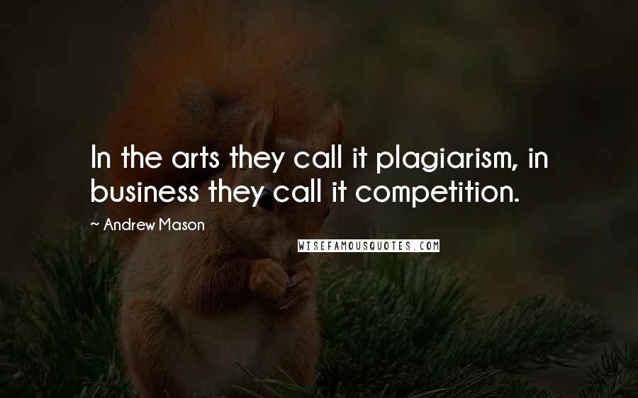 Andrew Mason Quotes: In the arts they call it plagiarism, in business they call it competition.