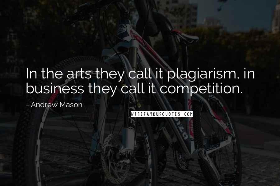 Andrew Mason Quotes: In the arts they call it plagiarism, in business they call it competition.