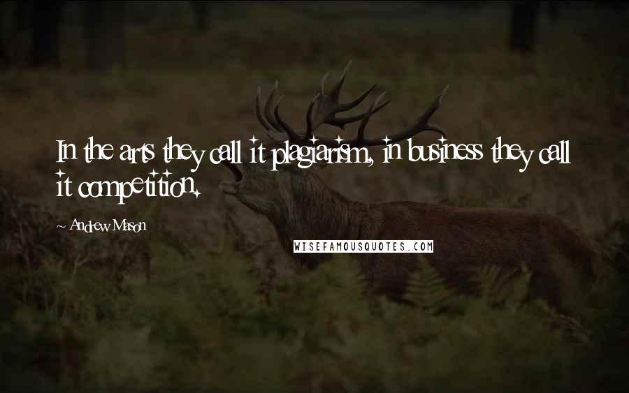 Andrew Mason Quotes: In the arts they call it plagiarism, in business they call it competition.