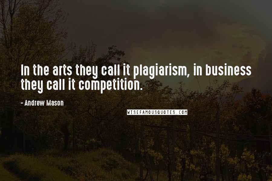 Andrew Mason Quotes: In the arts they call it plagiarism, in business they call it competition.