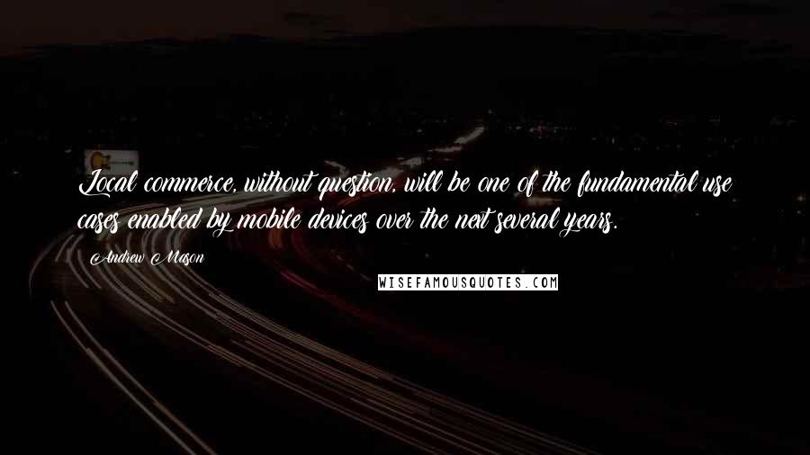 Andrew Mason Quotes: Local commerce, without question, will be one of the fundamental use cases enabled by mobile devices over the next several years.