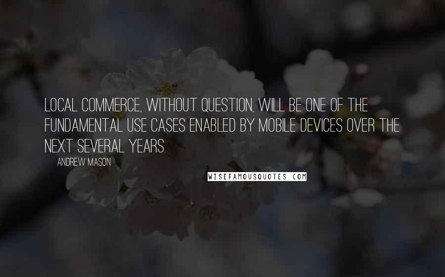 Andrew Mason Quotes: Local commerce, without question, will be one of the fundamental use cases enabled by mobile devices over the next several years.