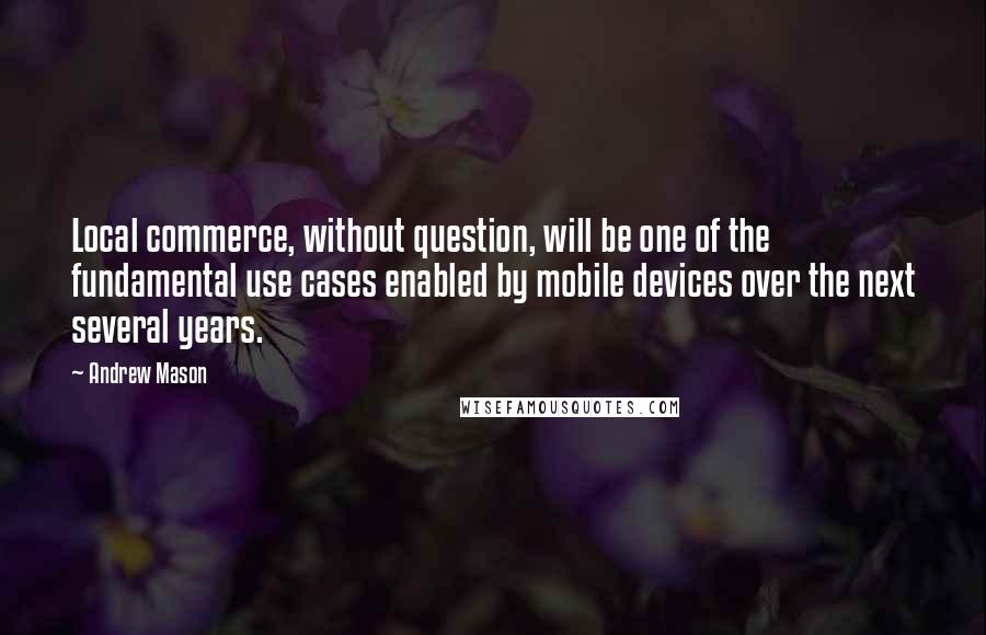 Andrew Mason Quotes: Local commerce, without question, will be one of the fundamental use cases enabled by mobile devices over the next several years.