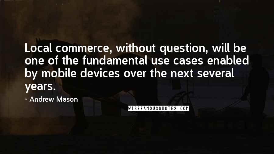 Andrew Mason Quotes: Local commerce, without question, will be one of the fundamental use cases enabled by mobile devices over the next several years.