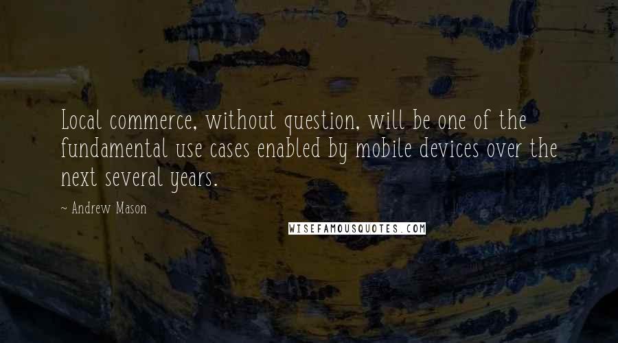 Andrew Mason Quotes: Local commerce, without question, will be one of the fundamental use cases enabled by mobile devices over the next several years.