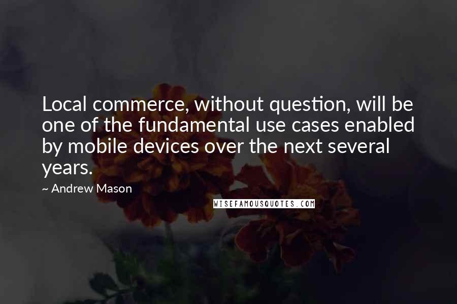 Andrew Mason Quotes: Local commerce, without question, will be one of the fundamental use cases enabled by mobile devices over the next several years.