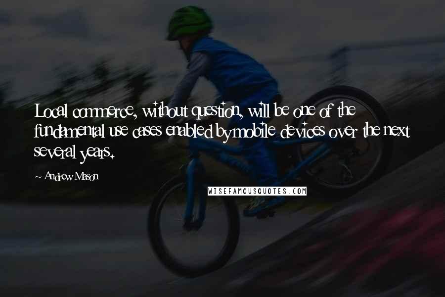 Andrew Mason Quotes: Local commerce, without question, will be one of the fundamental use cases enabled by mobile devices over the next several years.