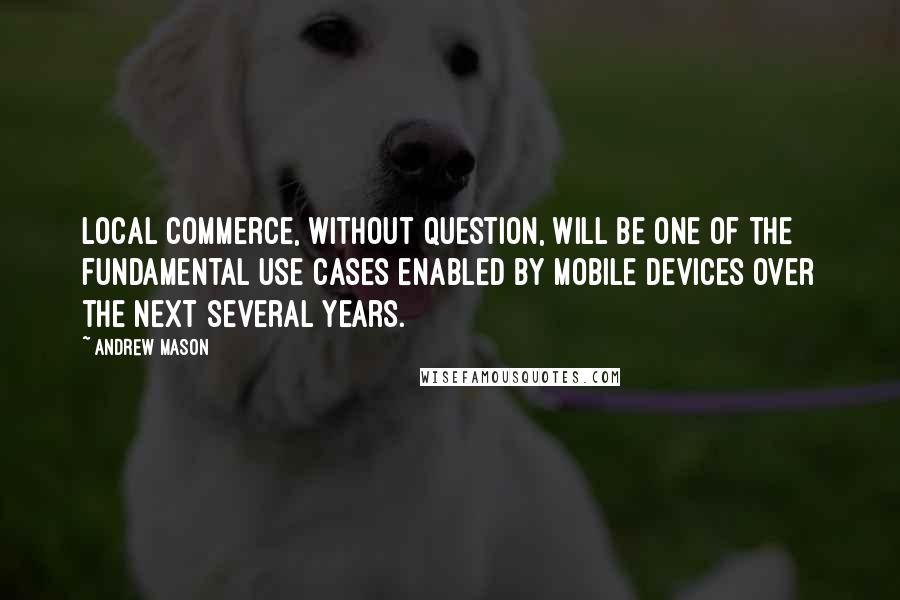 Andrew Mason Quotes: Local commerce, without question, will be one of the fundamental use cases enabled by mobile devices over the next several years.