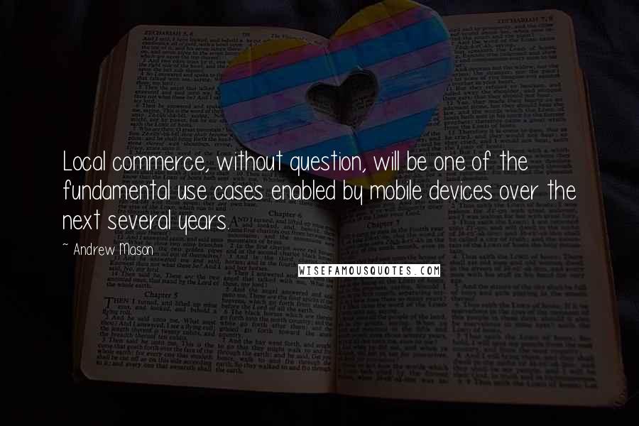 Andrew Mason Quotes: Local commerce, without question, will be one of the fundamental use cases enabled by mobile devices over the next several years.