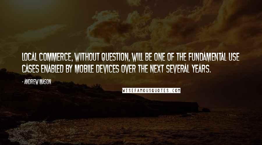 Andrew Mason Quotes: Local commerce, without question, will be one of the fundamental use cases enabled by mobile devices over the next several years.