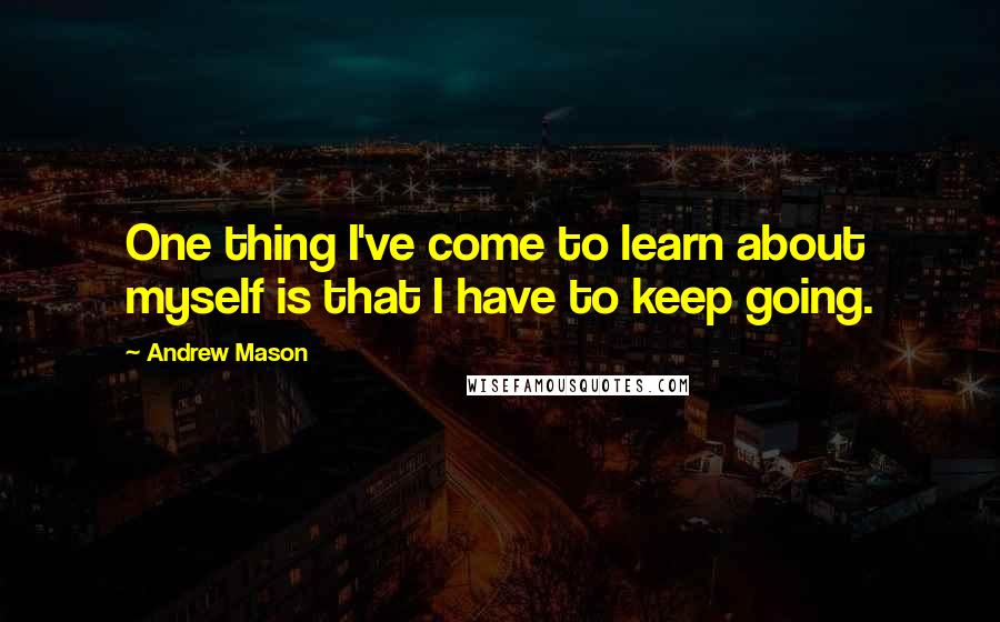 Andrew Mason Quotes: One thing I've come to learn about myself is that I have to keep going.