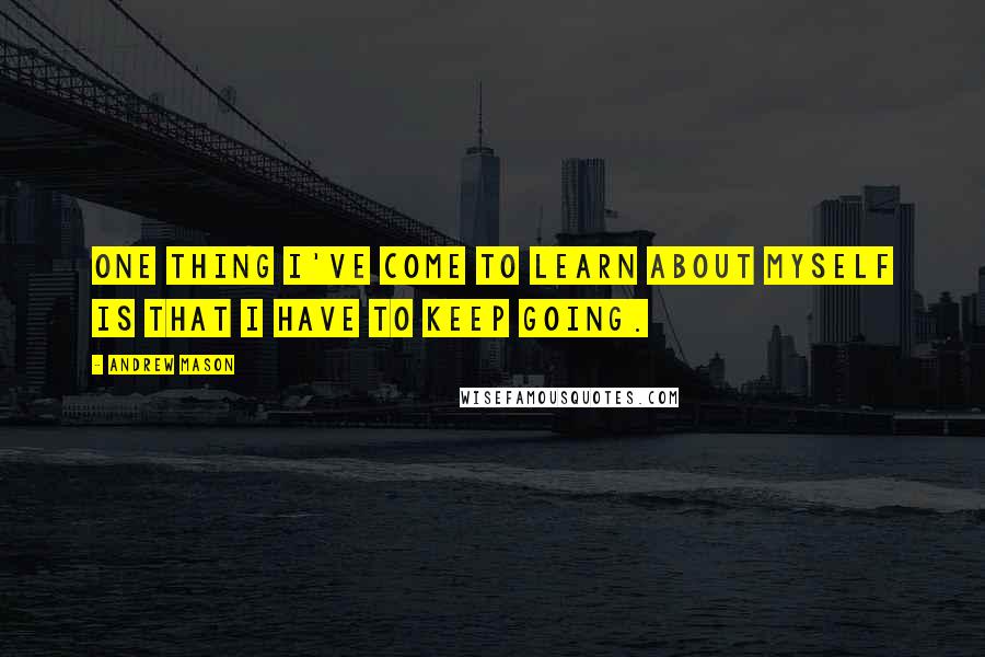 Andrew Mason Quotes: One thing I've come to learn about myself is that I have to keep going.