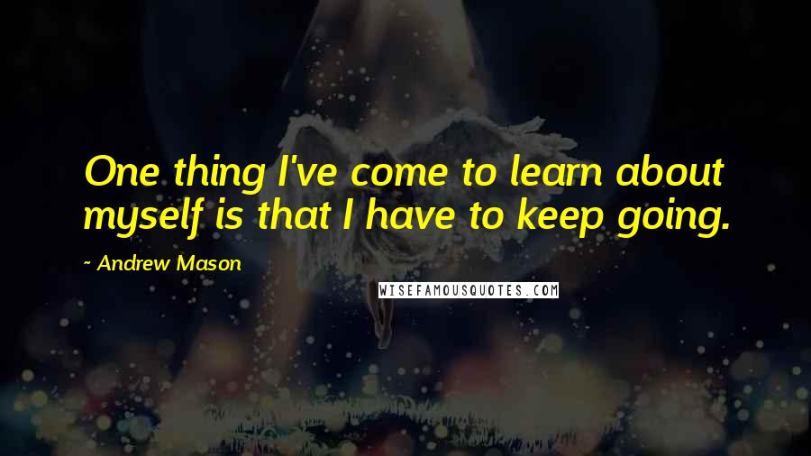 Andrew Mason Quotes: One thing I've come to learn about myself is that I have to keep going.