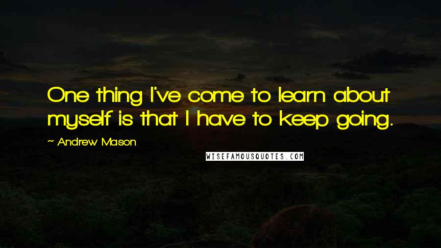 Andrew Mason Quotes: One thing I've come to learn about myself is that I have to keep going.