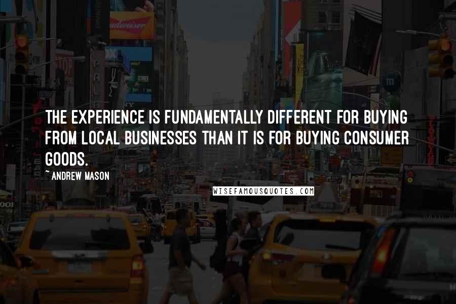 Andrew Mason Quotes: The experience is fundamentally different for buying from local businesses than it is for buying consumer goods.